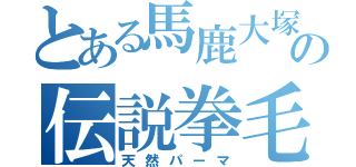 とある馬鹿大塚の伝説拳毛（天然パーマ）