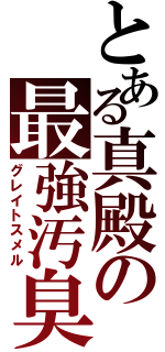 とある真殿の最強汚臭（グレイトスメル）