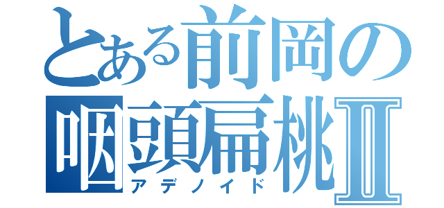 とある前岡の咽頭扁桃Ⅱ（アデノイド）