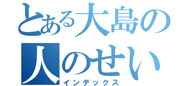 とある大島の人のせい（インデックス）