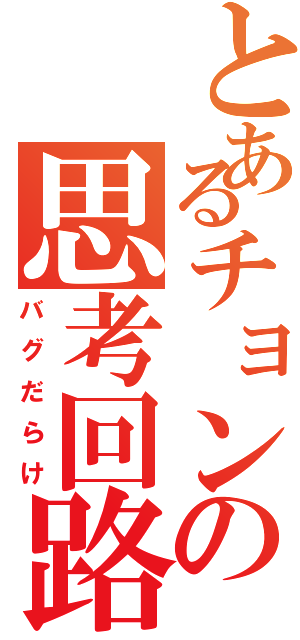 とあるチョンの思考回路（バグだらけ）