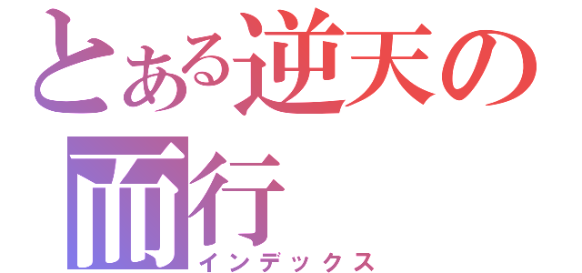 とある逆天の而行（インデックス）