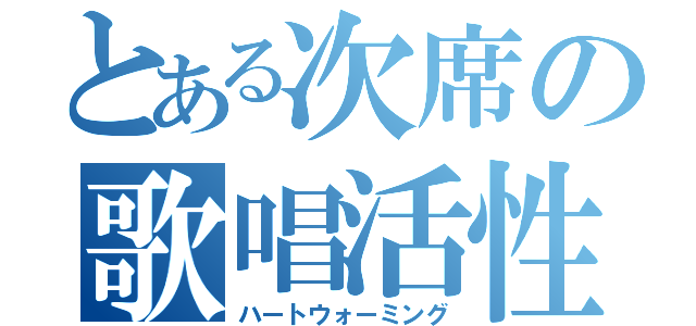 とある次席の歌唱活性（ハートウォーミング）