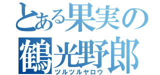 とある果実の鶴光野郎（ツルツルヤロウ）