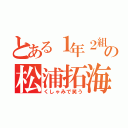 とある１年２組の松浦拓海（くしゃみで笑う）