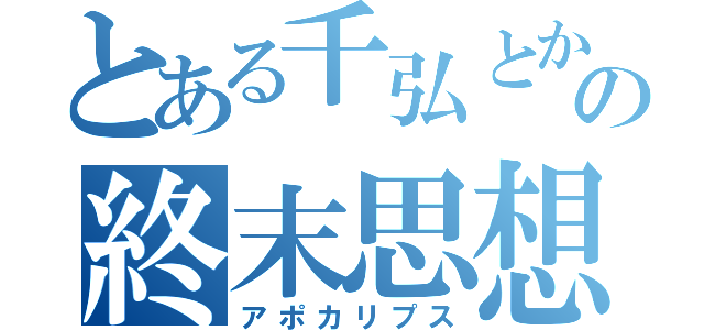 とある千弘とかいう奴の終末思想（アポカリプス）