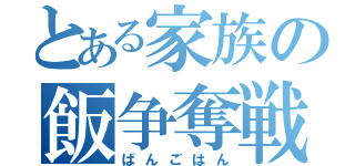 とある家族の飯争奪戦（ばんごはん）