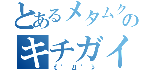 とあるメタムクのキチガイ（《゜Д゜》）