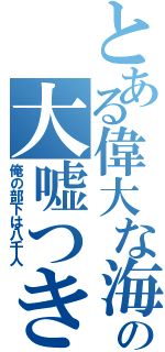 とある偉大な海の大嘘つき（俺の部下は八千人）