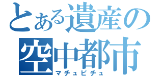 とある遺産の空中都市（マチュピチュ）