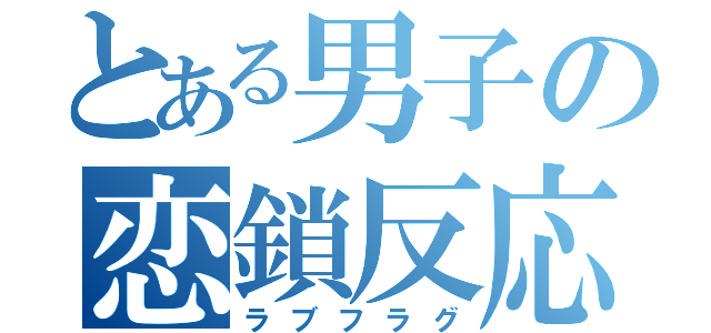 とある男子の恋鎖反応（ラブフラグ）