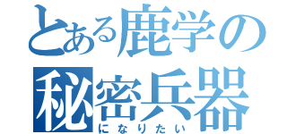 とある鹿学の秘密兵器（になりたい）