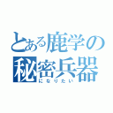 とある鹿学の秘密兵器（になりたい）