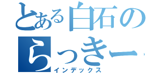 とある白石のらっきーちゃんねる（インデックス）