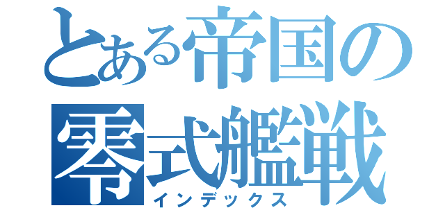 とある帝国の零式艦戦（インデックス）