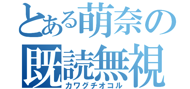 とある萌奈の既読無視（カワグチオコル）