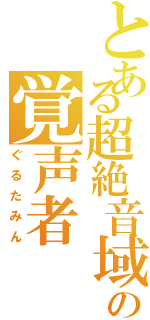 とある超絶音域の覚声者（ぐるたみん）