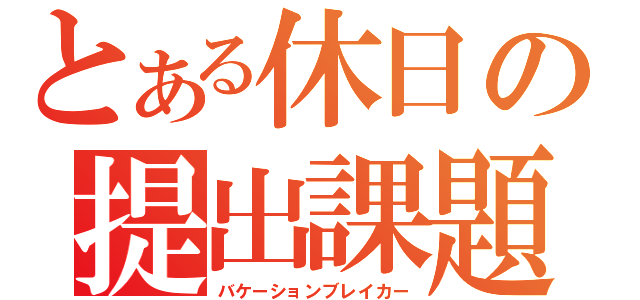 とある休日の提出課題（バケーションブレイカー）