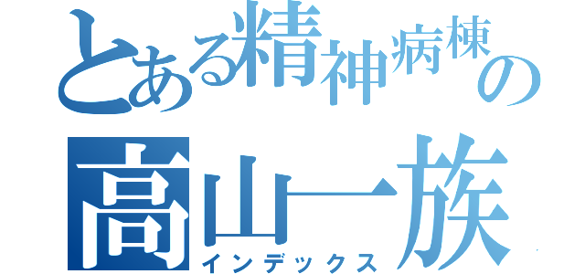 とある精神病棟の高山一族（インデックス）