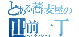 とある蕎麦屋の出前一丁（ヘイラッシャイ）