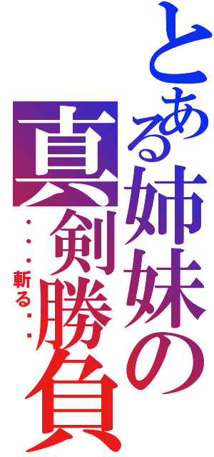 とある姉妹の真剣勝負（・・・斬る‼︎）