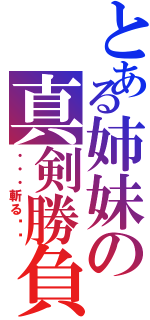 とある姉妹の真剣勝負（・・・斬る‼︎）