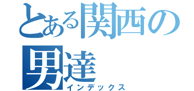 とある関西の男達（インデックス）