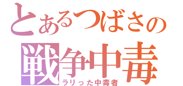 とあるつばさの戦争中毒者（ラリった中毒者）