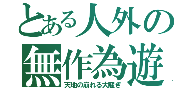 とある人外の無作為遊戯（天地の崩れる大騒ぎ）