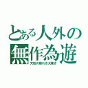 とある人外の無作為遊戯（天地の崩れる大騒ぎ）