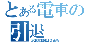 とある電車の引退（京浜東北線２０９系）