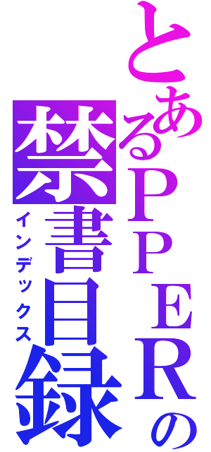 とあるＰＰＥＲの禁書目録（インデックス）