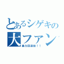 とあるシゲキの大ファンです！（暴力団追放！！）