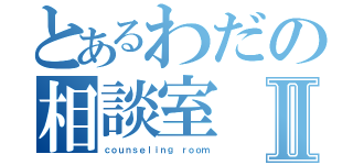 とあるわだの相談室Ⅱ（ｃｏｕｎｓｅｌｉｎｇ ｒｏｏｍ）