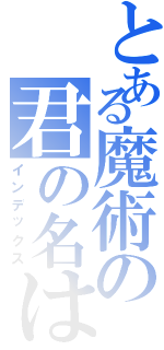 とある魔術の君の名は（インデックス）