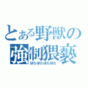 とある野獣の強制猥褻（ほらほらほらほら）