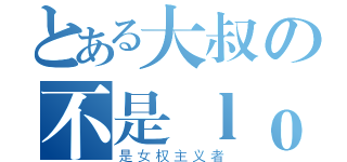 とある大叔の不是ｌｏｌｉ控（是女权主义者）