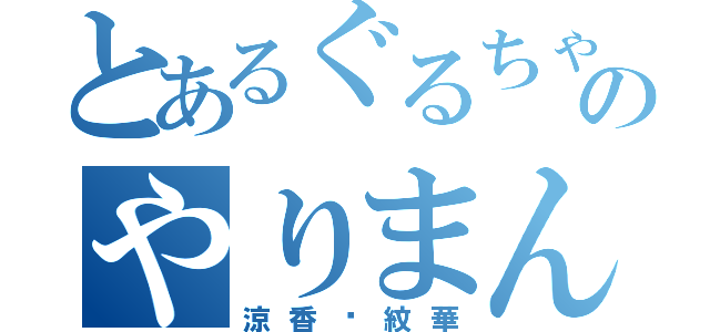 とあるぐるちゃのやりまん（涼香♡紋華）