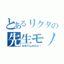 とあるリクタの先生モノマネ（なめてんのかよ！）