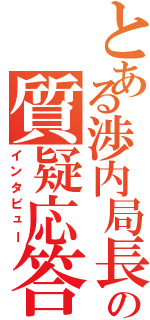 とある渉内局長の質疑応答（インタビュー）