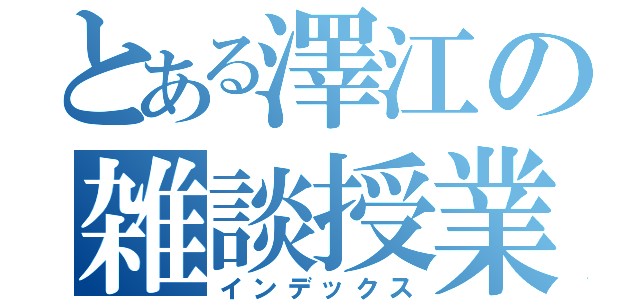 とある澤江の雑談授業（インデックス）