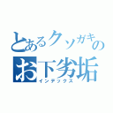 とあるクソガキのお下劣垢（インデックス）