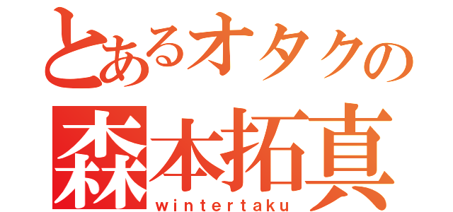 とあるオタクの森本拓真（ｗｉｎｔｅｒｔａｋｕ）