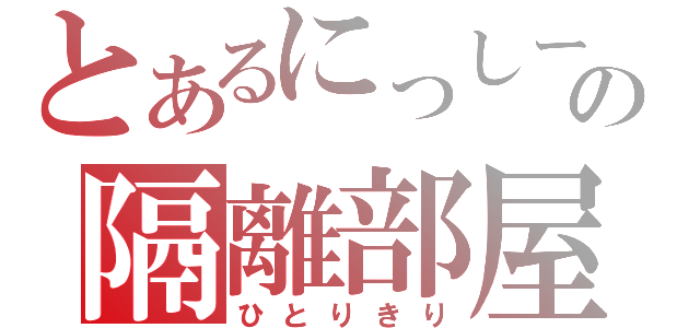 とあるにっしーの隔離部屋（ひとりきり）