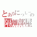 とあるにっしーの隔離部屋（ひとりきり）