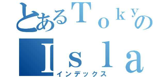 とあるＴｏｋｙｏのＩｓｌａｎｄｓ（インデックス）