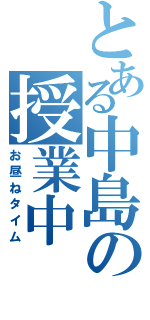 とある中島の授業中（お昼ねタイム）