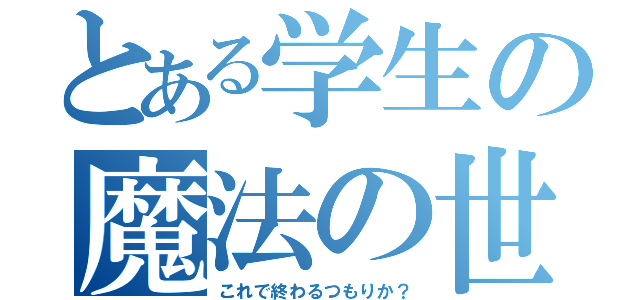 とある学生の魔法の世界（これで終わるつもりか？）