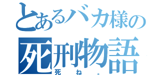 とあるバカ様の死刑物語（死ね。）