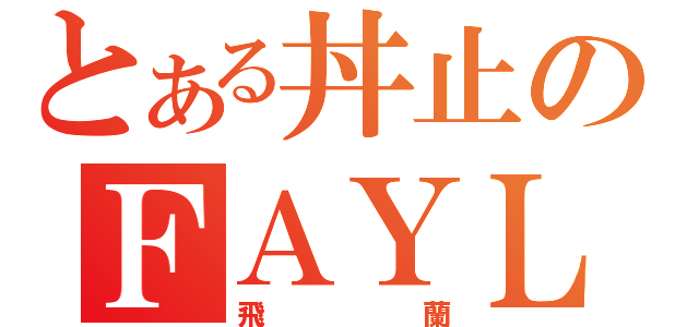 とある丼止のＦＡＹＬＡＮ（飛蘭）